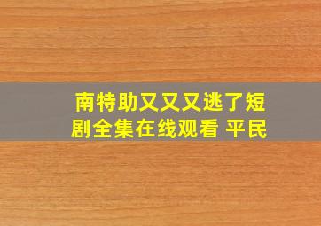 南特助又又又逃了短剧全集在线观看 平民